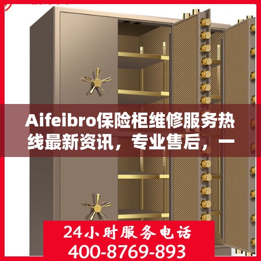 Aifeibro保险柜维修服务热线最新资讯，专业售后，一触即达