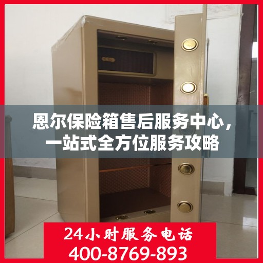 恩尔保险箱售后服务中心，一站式全方位服务攻略