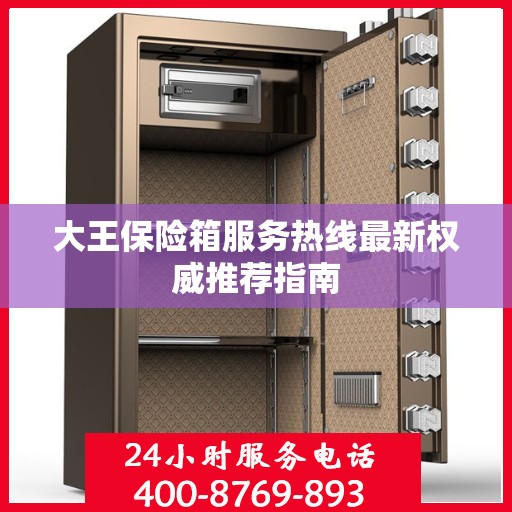 大王保险箱服务热线最新权威推荐指南