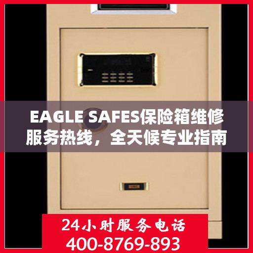 EAGLE SAFES保险箱维修服务热线，全天候专业指南与最新攻略