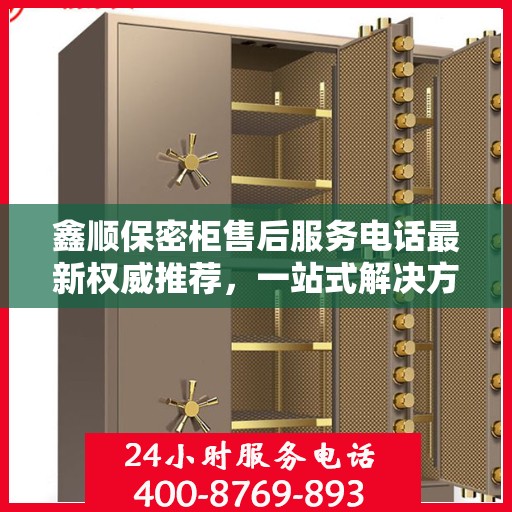 鑫顺保密柜售后服务电话最新权威推荐，一站式解决方案的贴心服务热线。
