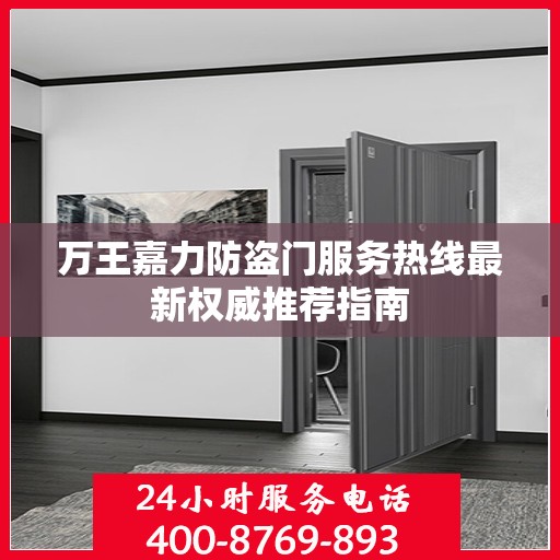 万王嘉力防盗门服务热线最新权威推荐指南