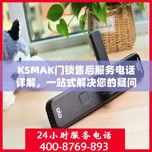 KSMAK门锁售后服务电话详解，一站式解决您的疑问和需求