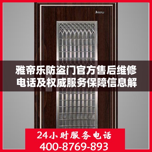 雅帝乐防盗门官方售后维修电话及权威服务保障信息解析