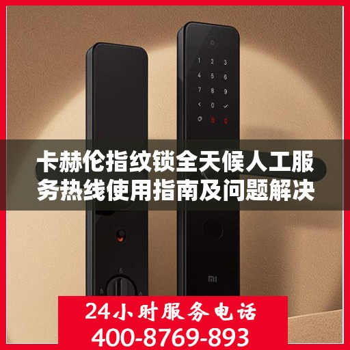 卡赫伦指纹锁全天候人工服务热线使用指南及问题解决全攻略
