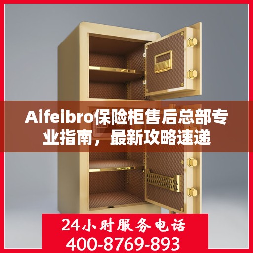 Aifeibro保险柜售后总部专业指南，最新攻略速递