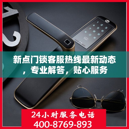 新点门锁客服热线最新动态，专业解答，贴心服务