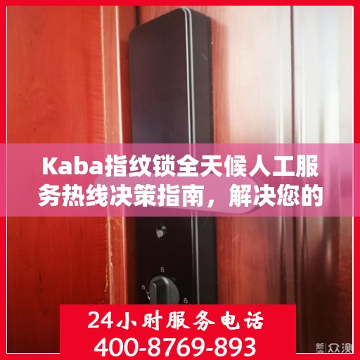 Kaba指纹锁全天候人工服务热线决策指南，解决您的锁事无忧