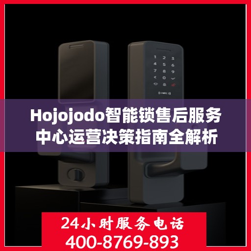 Hojojodo智能锁售后服务中心运营决策指南全解析