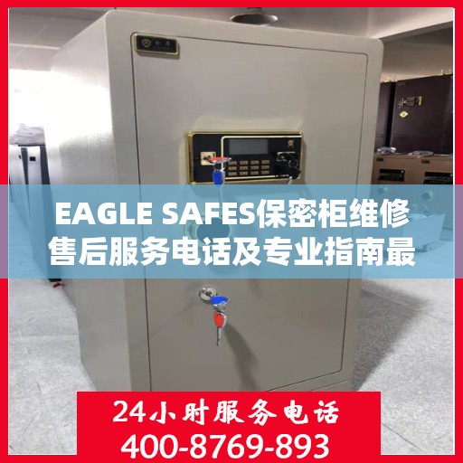 EAGLE SAFES保密柜维修售后服务电话及专业指南最新攻略解析