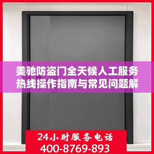 美驰防盗门全天候人工服务热线操作指南与常见问题解答大全