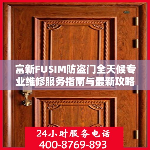 富新FUSIM防盗门全天候专业维修服务指南与最新攻略
