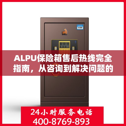 ALPU保险箱售后热线完全指南，从咨询到解决问题的全方位攻略