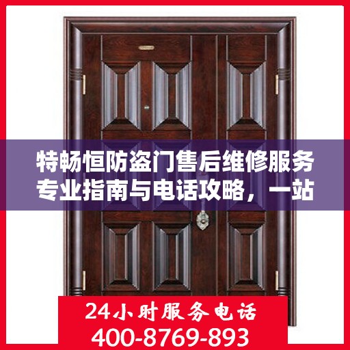 特畅恒防盗门售后维修服务专业指南与电话攻略，一站式解决方案