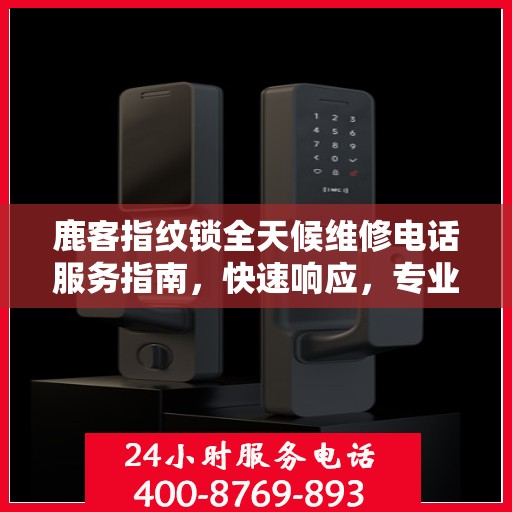 鹿客指纹锁全天候维修电话服务指南，快速响应，专业解决您的锁事烦恼！