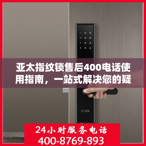 亚太指纹锁售后400电话使用指南，一站式解决您的疑问和需求