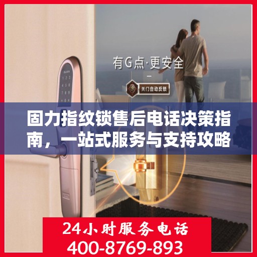 固力指纹锁售后电话决策指南，一站式服务与支持攻略