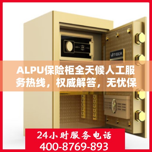 ALPU保险柜全天候人工服务热线，权威解答，无忧保障