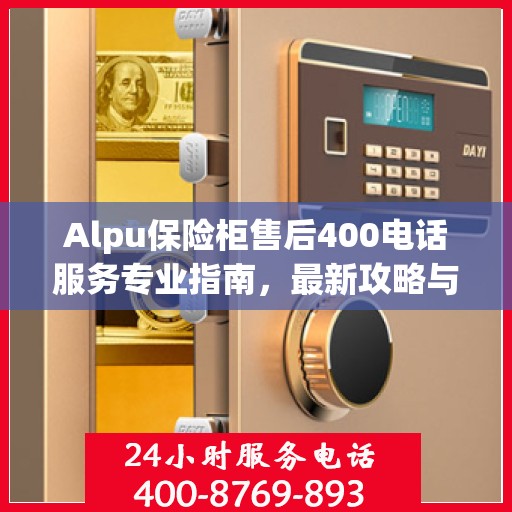 Alpu保险柜售后400电话服务专业指南，最新攻略与使用指南