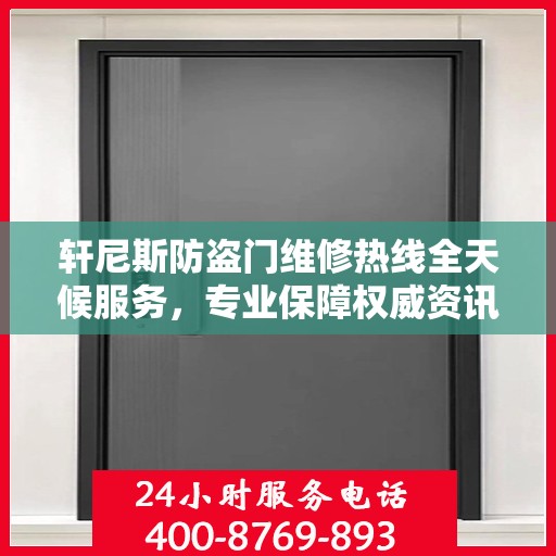 轩尼斯防盗门维修热线全天候服务，专业保障权威资讯