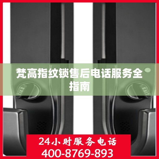 梵高指纹锁售后电话服务全指南