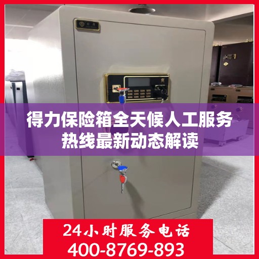 得力保险箱全天候人工服务热线最新动态解读