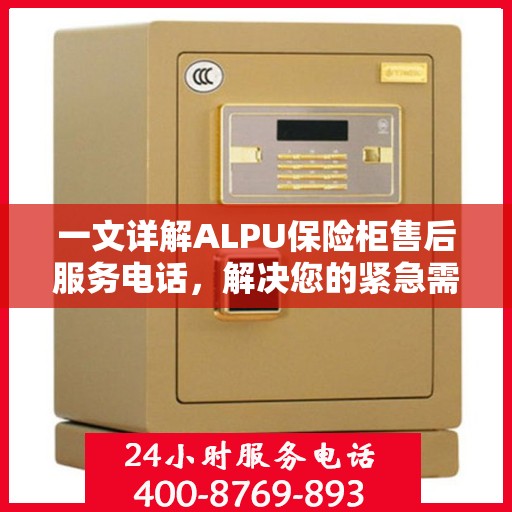 一文详解ALPU保险柜售后服务电话，解决您的紧急需求！