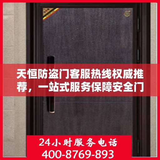 天恒防盗门客服热线权威推荐，一站式服务保障安全门户