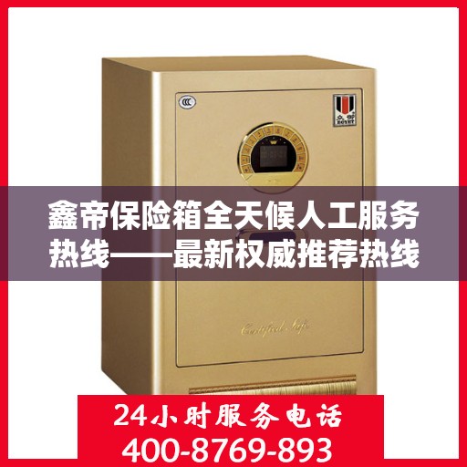 鑫帝保险箱全天候人工服务热线——最新权威推荐热线