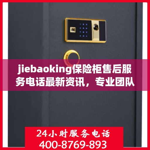 jiebaoking保险柜售后服务电话最新资讯，专业团队，贴心服务