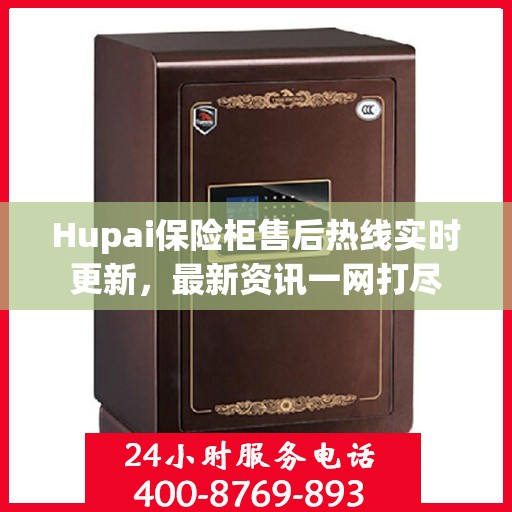 Hupai保险柜售后热线实时更新，最新资讯一网打尽