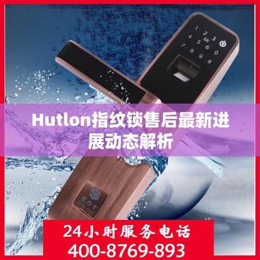 Hutlon指纹锁售后最新进展动态解析
