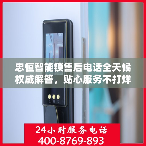 忠恒智能锁售后电话全天候权威解答，贴心服务不打烊