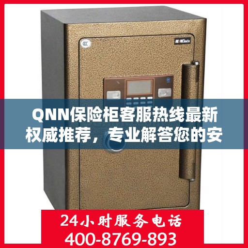 QNN保险柜客服热线最新权威推荐，专业解答您的安全与保障问题