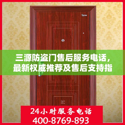 三源防盗门售后服务电话，最新权威推荐及售后支持指南