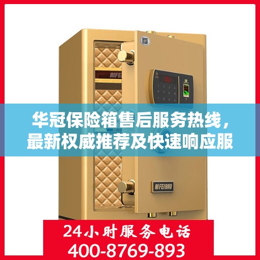 华冠保险箱售后服务热线，最新权威推荐及快速响应服务指南