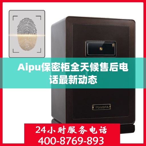 Aipu保密柜全天候售后电话最新动态