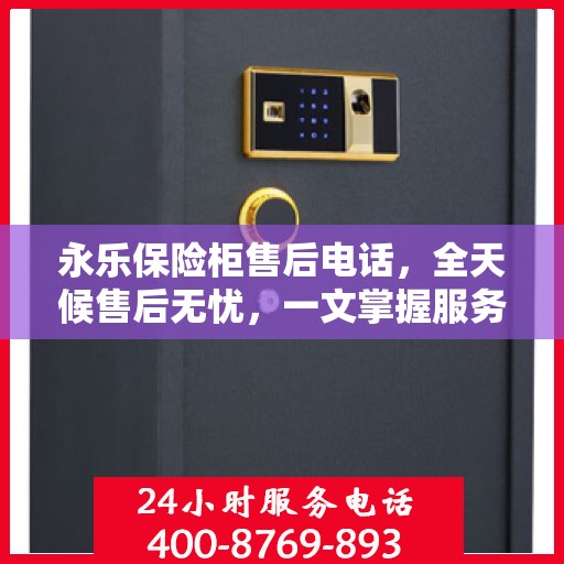 永乐保险柜售后电话，全天候售后无忧，一文掌握服务热线