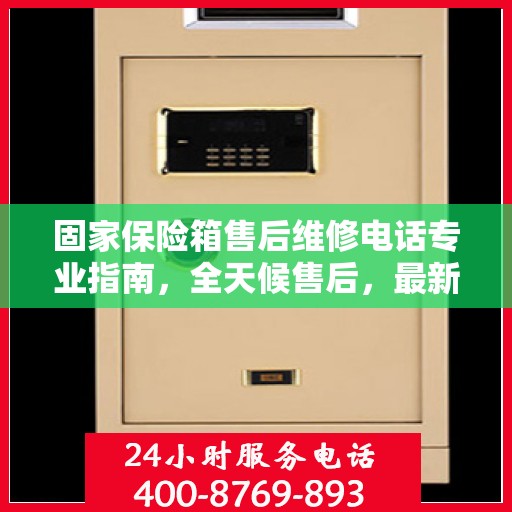 固家保险箱售后维修电话专业指南，全天候售后，最新攻略及电话速查