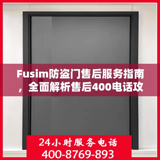 Fusim防盗门售后服务指南，全面解析售后400电话攻略