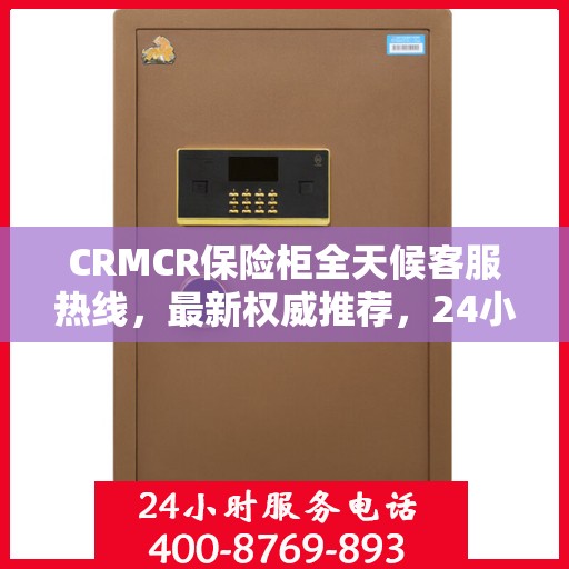 CRMCR保险柜全天候客服热线，最新权威推荐，24小时为您服务