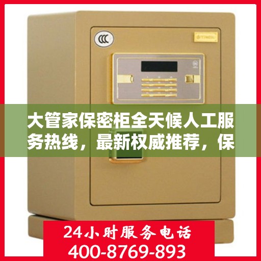 大管家保密柜全天候人工服务热线，最新权威推荐，保障您的信息安全