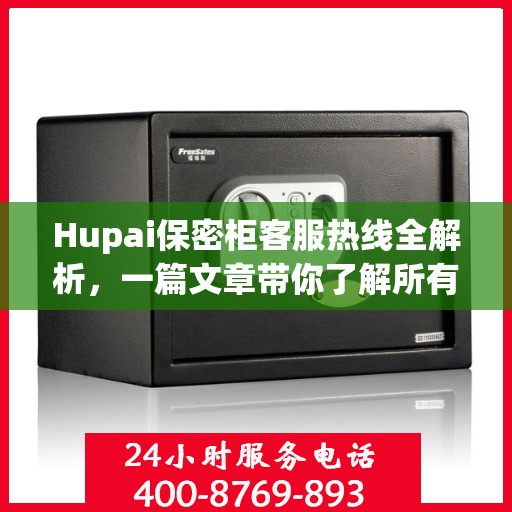 Hupai保密柜客服热线全解析，一篇文章带你了解所有