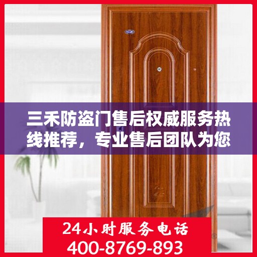 三禾防盗门售后权威服务热线推荐，专业售后团队为您解答疑问，保障您的安全之门无忧！