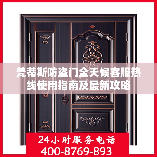 梵蒂斯防盗门全天候客服热线使用指南及最新攻略