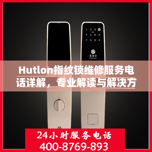 Hutlon指纹锁维修服务电话详解，专业解读与解决方案