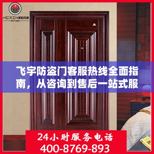 飞宇防盗门客服热线全面指南，从咨询到售后一站式服务攻略