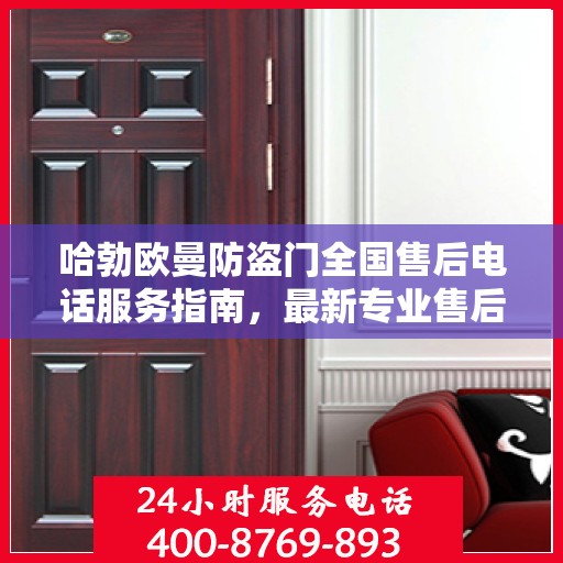 哈勃欧曼防盗门全国售后电话服务指南，最新专业售后支持攻略与联系方式揭秘