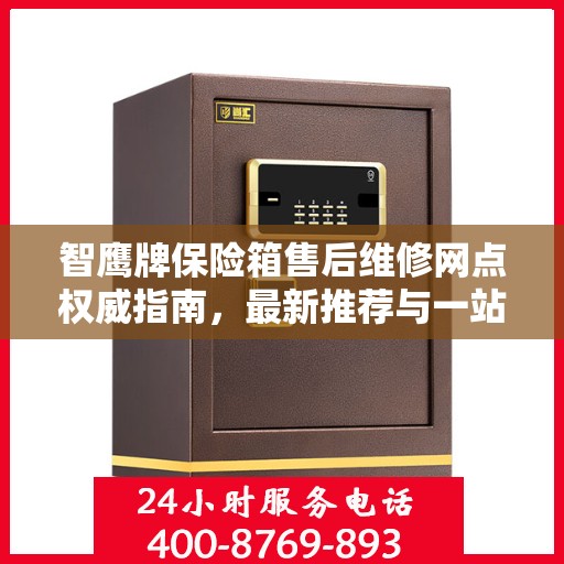 智鹰牌保险箱售后维修网点权威指南，最新推荐与一站式服务体验