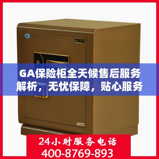 GA保险柜全天候售后服务解析，无忧保障，贴心服务体验